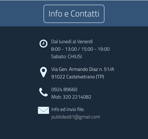 Dal luned al Venerd 8:00 - 13:00 / 15:00 - 19:00 Sabato: CHIUSI Via Gen. Armando Diaz n. 51/A 91022 Castelvetrano (TP) 0924 89660 Mob: 320 2214082 Info ed invio file: publidea91@gmail.com  Info e Contatti