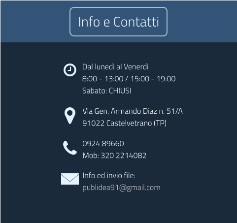 Dal luned al Venerd 8:00 - 13:00 / 15:00 - 19:00 Sabato: CHIUSI Via Gen. Armando Diaz n. 51/A 91022 Castelvetrano (TP) 0924 89660 Mob: 320 2214082 Info ed invio file: publidea91@gmail.com  Info e Contatti
