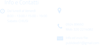 Dal luned al Venerd 8:00 - 13:00 / 15:00 - 19:00 Sabato: CHIUSI Info e Contatti  Via Gen. Armando Diaz n. 51/A 91022 Castelvetrano (TP) 0924 89660 Mob: 320 2214082 Info ed invio file: publidea91@gmail.com