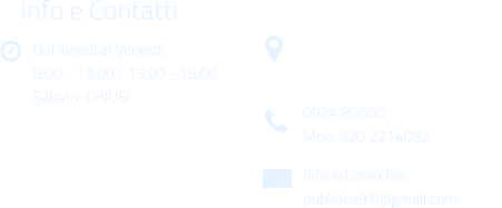 Dal luned al Venerd 8:00 - 13:00 / 15:00 - 19:00 Sabato: CHIUSI Info e Contatti  Via Gen. Armando Diaz n. 51/A 91022 Castelvetrano (TP) 0924 89660 Mob: 320 2214082 Info ed invio file: publidea91@gmail.com