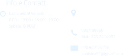 Dal luned al Venerd 8:00 - 13:00 / 15:00 - 19:00 Sabato: CHIUSI Info e Contatti  Via Gen. Armando Diaz n. 51/A 91022 Castelvetrano (TP) 0924 89660 Mob: 320 2214082 Info ed invio file: publidea91@gmail.com