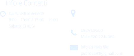 Dal luned al Venerd 8:00 - 13:00 / 15:00 - 19:00 Sabato: CHIUSI Info e Contatti  Via Gen. Armando Diaz n. 51/A 91022 Castelvetrano (TP) 0924 89660 Mob: 320 2214082 Info ed invio file: publidea91@gmail.com