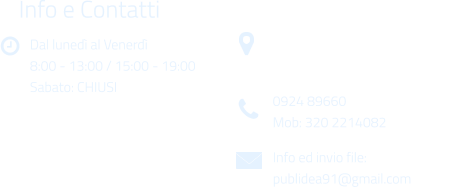 Dal luned al Venerd 8:00 - 13:00 / 15:00 - 19:00 Sabato: CHIUSI Info e Contatti  Via Gen. Armando Diaz n. 51/A 91022 Castelvetrano (TP) 0924 89660 Mob: 320 2214082 Info ed invio file: publidea91@gmail.com