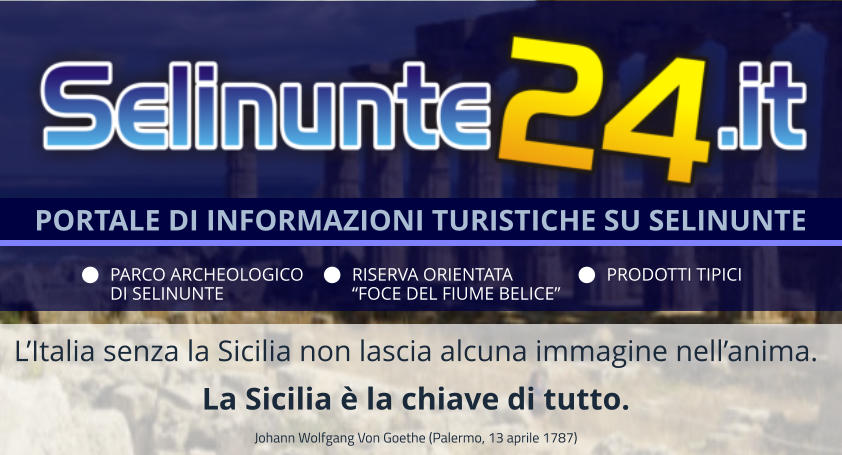 LItalia senza la Sicilia non lascia alcuna immagine nellanima.  La Sicilia  la chiave di tutto. Johann Wolfgang Von Goethe (Palermo, 13 aprile 1787) PORTALE DI INFORMAZIONI TURISTICHE SU SELINUNTE PARCO ARCHEOLOGICO DI SELINUNTE RISERVA ORIENTATA FOCE DEL FIUME BELICE PRODOTTI TIPICI