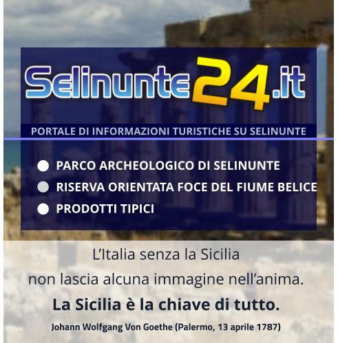 L’Italia senza la Sicilia  non lascia alcuna immagine nell’anima.  La Sicilia è la chiave di tutto. Johann Wolfgang Von Goethe (Palermo, 13 aprile 1787) PORTALE DI INFORMAZIONI TURISTICHE SU SELINUNTE PARCO ARCHEOLOGICO DI SELINUNTE PRODOTTI TIPICI RISERVA ORIENTATA FOCE DEL FIUME BELICE